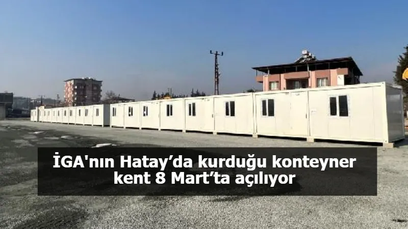 İGA'nın Hatay’da kurduğu konteyner kent 8 Mart’ta açılıyor