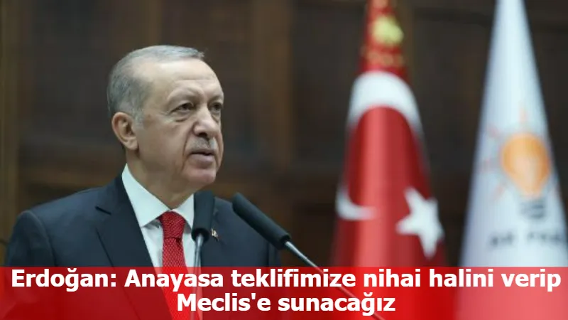 Erdoğan: Anayasa teklifimize nihai halini verip Meclis'e sunacağız