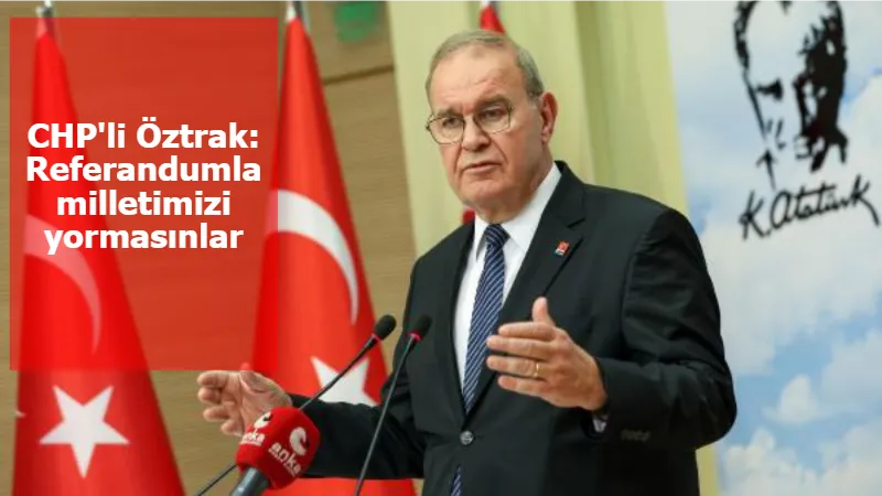 CHP'li Öztrak: Referandumla milletimizi yormasınlar