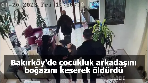 Bakırköy'de çocukluk arkadaşını boğazını keserek öldürdü