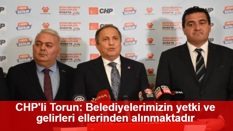 CHP'li Torun: Belediyelerimizin yetki ve gelirleri ellerinden alınmaktadır