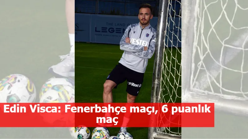 Edin Visca: Fenerbahçe maçı, 6 puanlık maç