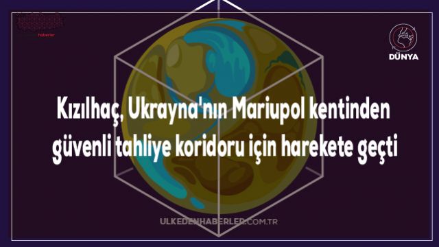 Kızılhaç, Ukrayna'nın Mariupol kentinden güvenli tahliye koridoru için harekete geçti