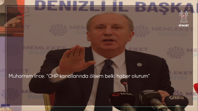 Muharrem İnce: “CHP kanallarında ölsem belki haber olurum”