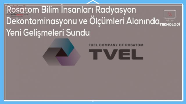 Rosatom Bilim İnsanları Radyasyon Dekontaminasyonu ve Ölçümleri Alanında Yeni Gelişmeleri Sundu