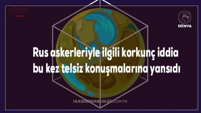 Rus askerleriyle ilgili korkunç iddia bu kez telsiz konuşmalarına yansıdı