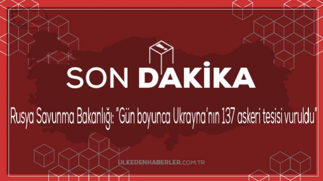 Rusya Savunma Bakanlığı: ”Gün boyunca Ukrayna’nın 137 askeri tesisi vuruldu”