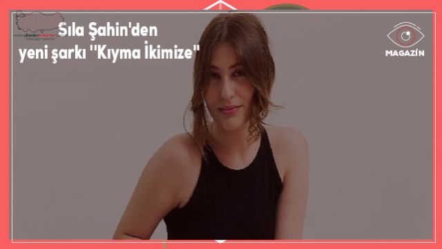 Sıla Şahin'den yeni şarkı ''Kıyma İkimize''