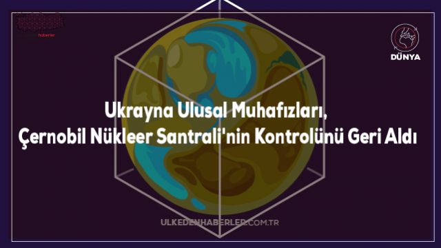 Ukrayna Ulusal Muhafızları, Çernobil Nükleer Santrali'nin Kontrolünü Geri Aldı