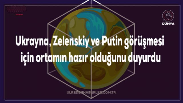 Ukrayna, Zelenskiy ve Putin görüşmesi için ortamın hazır olduğunu duyurdu