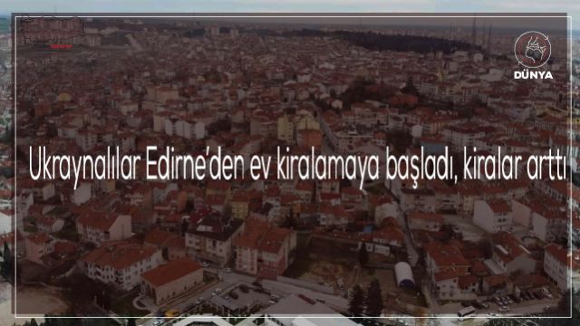 Ukraynalılar Edirne’den ev kiralamaya başladı, kiralar arttı