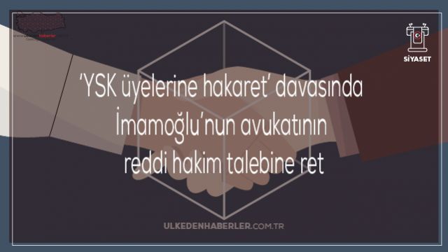 ‘YSK üyelerine hakaret’ davasında İmamoğlu’nun avukatının reddi hakim talebine ret