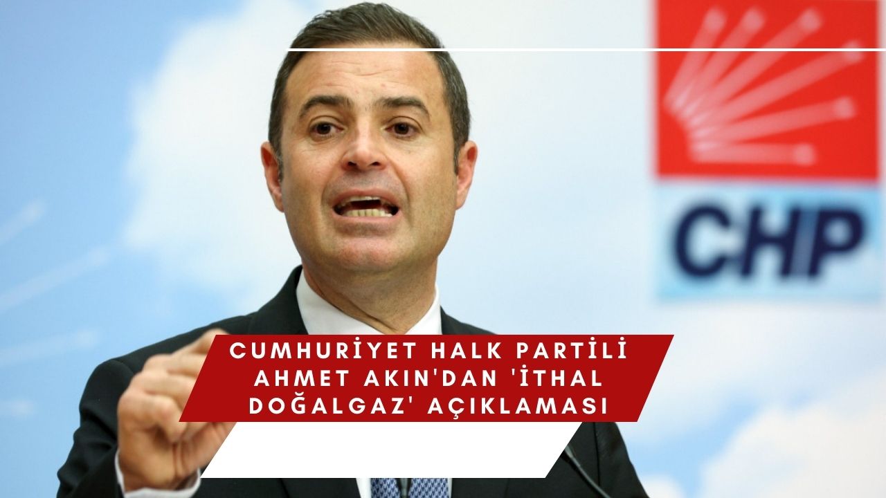 Cumhuriyet Halk Partili Ahmet Akın'dan 'İthal Doğalgaz' Açıklaması