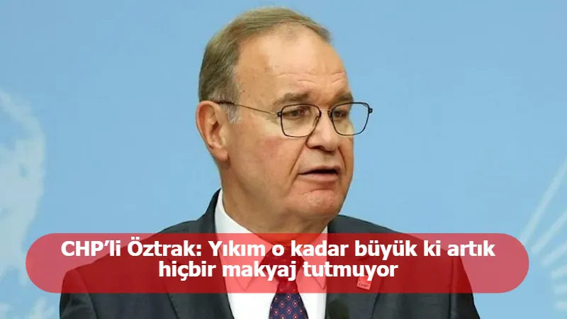 CHP’li Öztrak: Yıkım o kadar büyük ki artık hiçbir makyaj tutmuyor