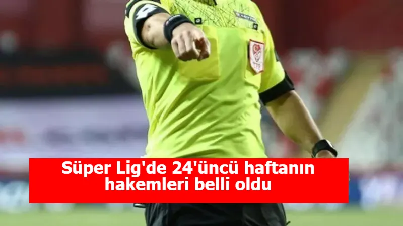 Süper Lig'de 24'üncü haftanın hakemleri belli oldu