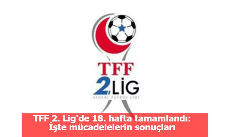 TFF 2. Lig'de 18. hafta tamamlandı: İşte mücadelelerin sonuçları