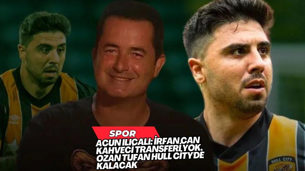 Acun Ilıcalı: İrfan Can Kahveci Transferi Yok, Ozan Tufan Hull City'de Kalacak