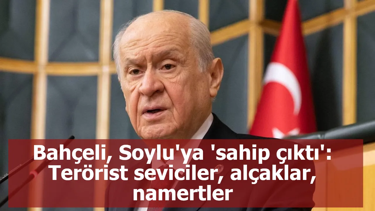 Bahçeli, Soylu'ya 'sahip çıktı': Terörist seviciler, alçaklar, namertler