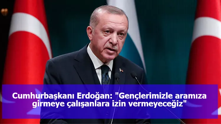 Cumhurbaşkanı Erdoğan: "Gençlerimizle aramıza girmeye çalışanlara izin vermeyeceğiz"