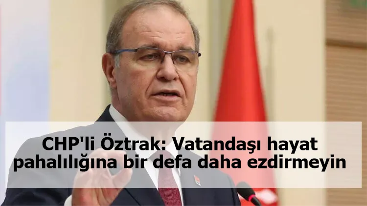 CHP'li Öztrak: Vatandaşı, hayat pahalılığına bir defa daha ezdirmeyin