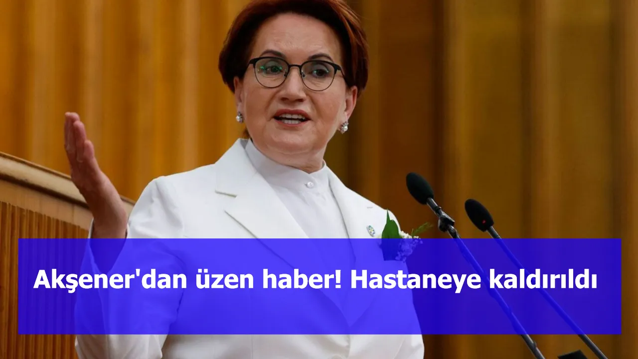 Akşener'dan üzen haber! Hastaneye kaldırıldı