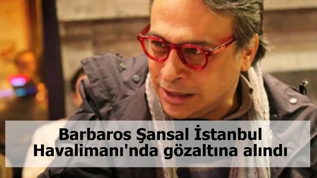 Modacı Barbaros Şansal İstanbul Havalimanı'nda gözaltına alındı