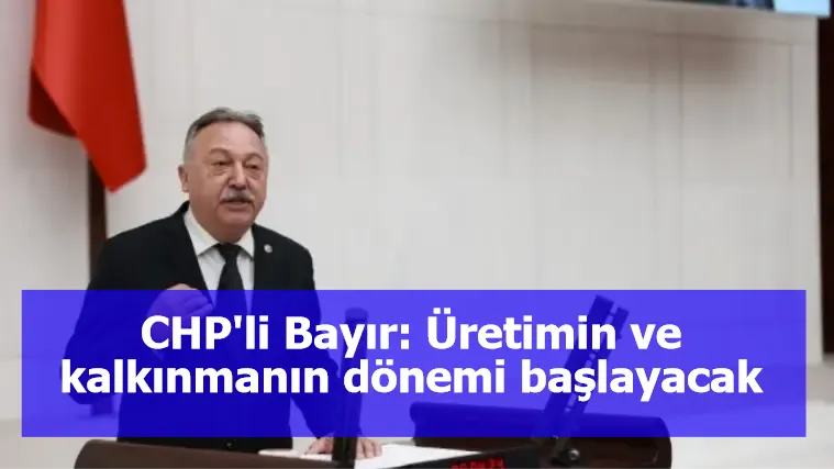 CHP'li Bayır: Üretimin ve kalkınmanın dönemi başlayacak