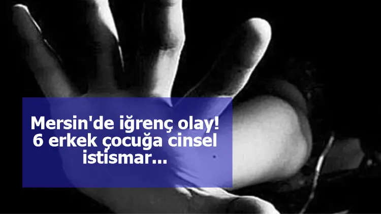 Mersin'de iğrenç olay! 6 erkek çocuğa cinsel istismar...