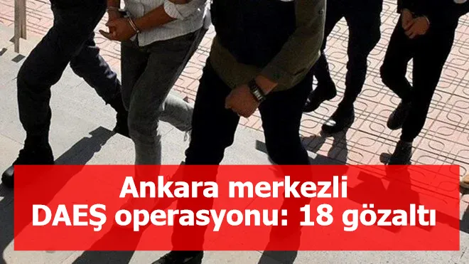 Ankara merkezli DAEŞ operasyonu: 18 gözaltı