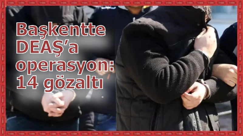 Başkentte DEAŞ’a operasyon: 14 gözaltı