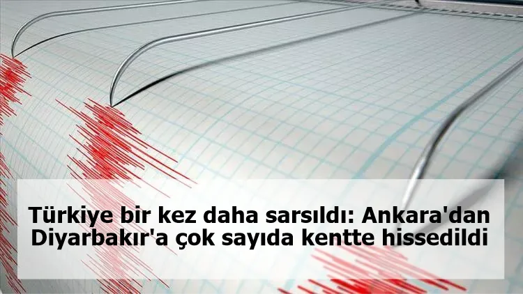 Türkiye bir kez daha sarsıldı: Ankara'dan Diyarbakır'a çok sayıda kentte hissedildi