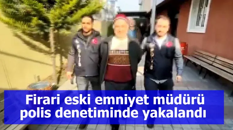 Firari eski emniyet müdürü polis denetiminde yakalandı 