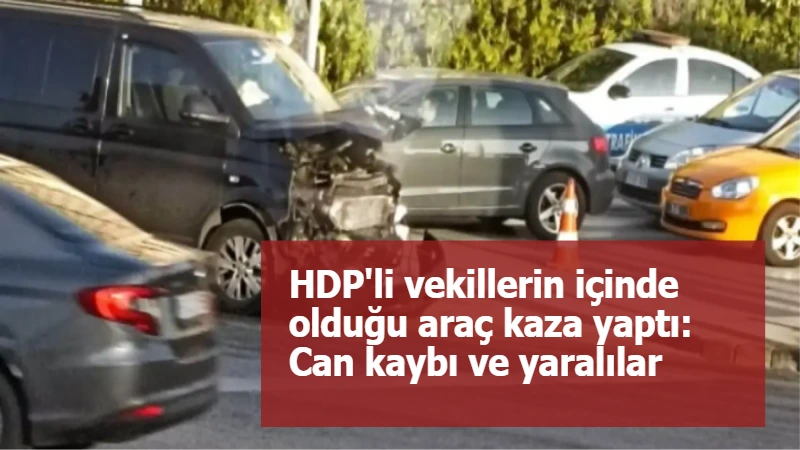 HDP'li vekillerin içinde olduğu araç kaza yaptı: Can kaybı ve yaralılar var...