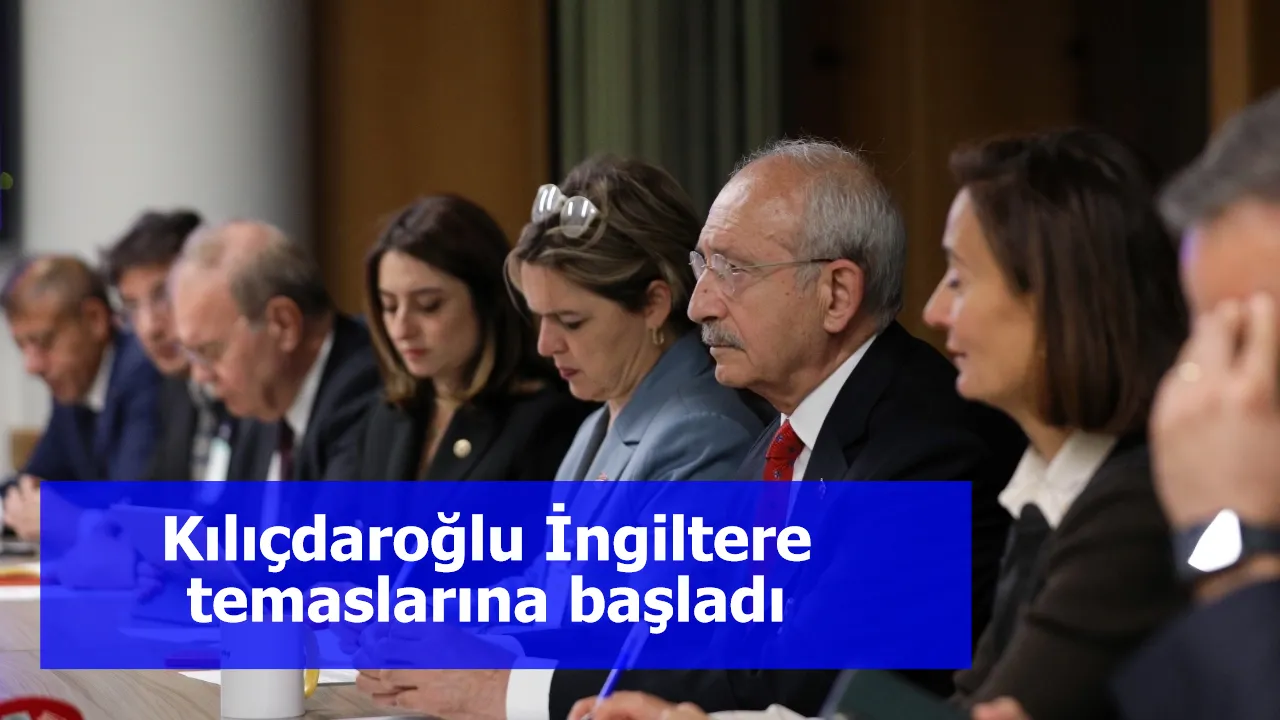 Kılıçdaroğlu İngiltere temaslarına başladı