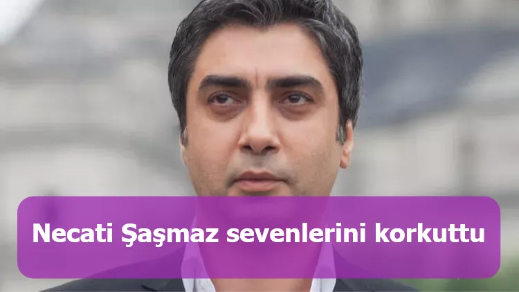 Necati Şaşmaz sevenlerini korkuttu