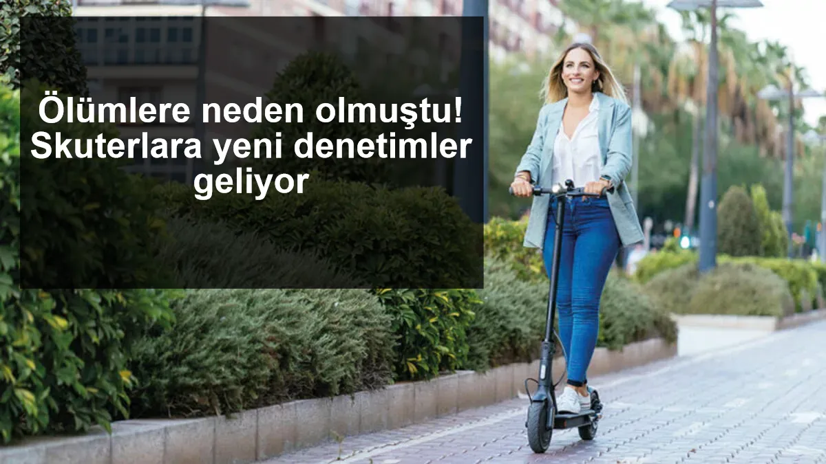 Ölümlere neden olmuştu! Skuterlara yeni denetimler geliyor