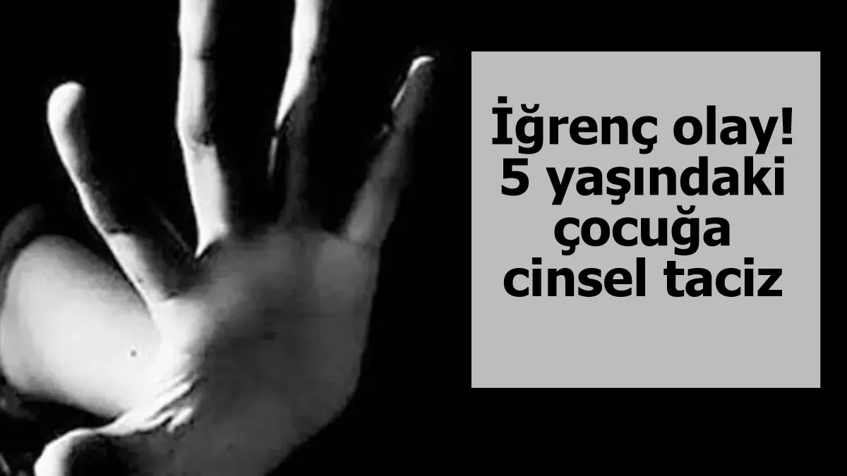 İğrenç olay!  5 yaşındaki çocuğa cinsel taciz