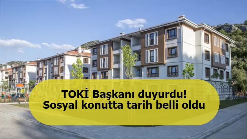 TOKİ Başkanı duyurdu! Sosyal konutta tarih belli oldu