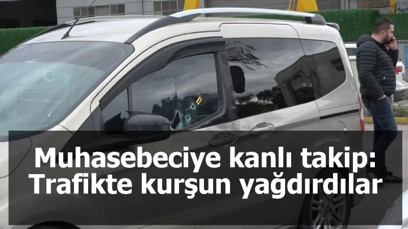 Muhasebeciye kanlı takip: Trafikte kurşun yağdırdılar