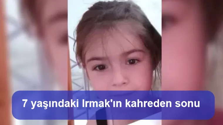 7 yaşındaki Irmak'ın kahreden sonu