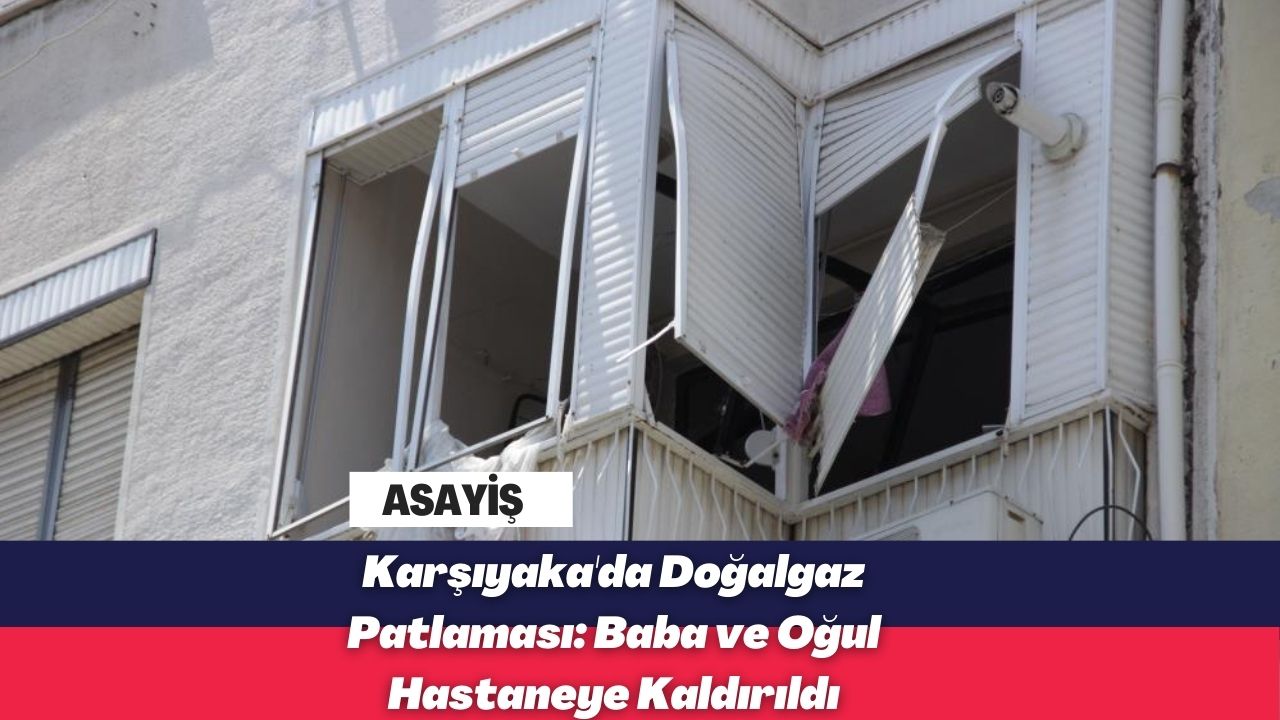 Karşıyaka'da Doğalgaz Patlaması: Baba ve Oğul Hastaneye Kaldırıldı