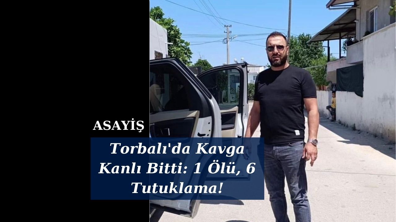 Torbalı'da Kavga Kanlı Bitti: 1 Ölü, 6 Tutuklama!
