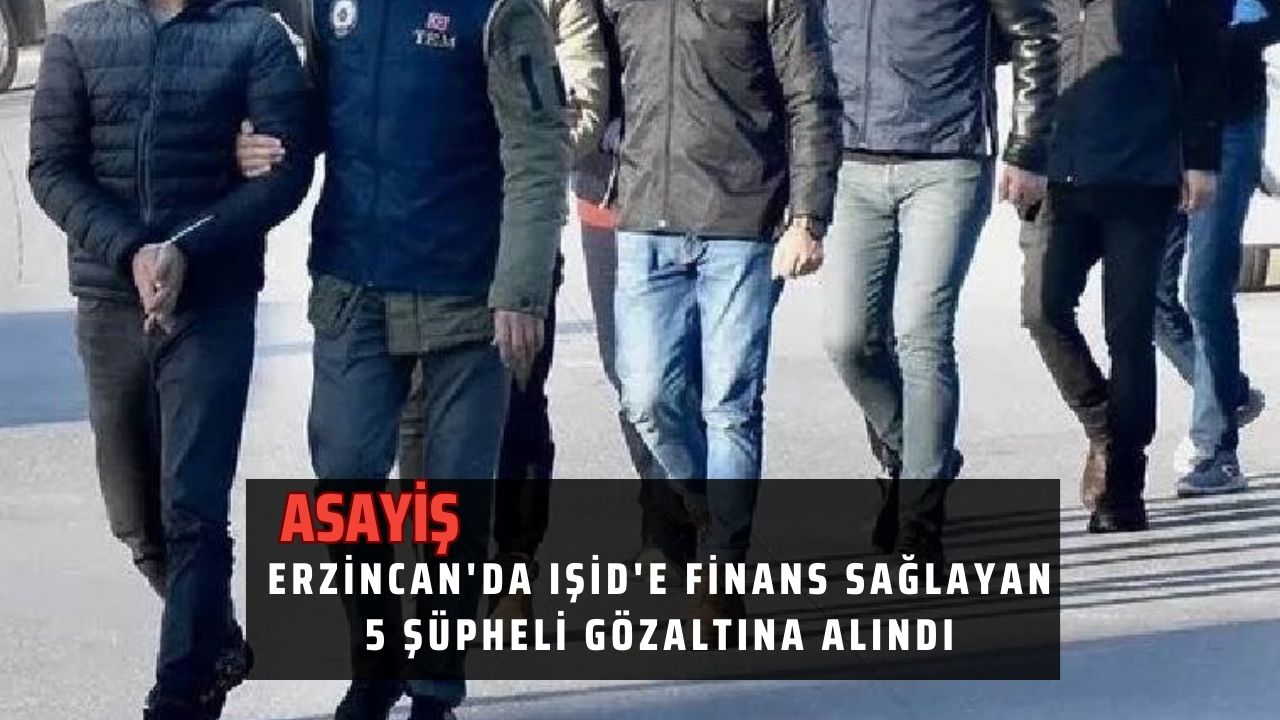 Erzincan'da IŞİD'e finans sağlayan 5 şüpheli gözaltına alındı