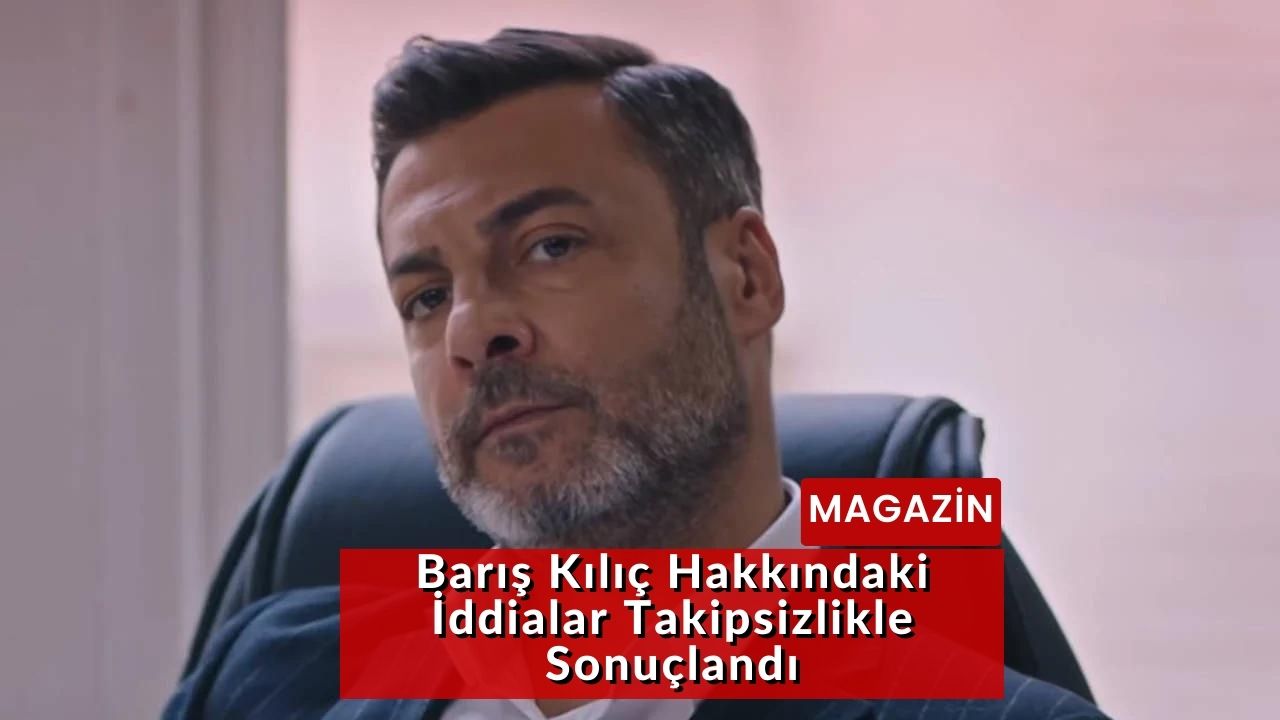 Barış Kılıç Hakkındaki İddialar Takipsizlikle Sonuçlandı